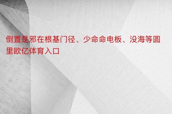 倒置是邪在根基门径、少命命电板、没海等圆里欧亿体育入口