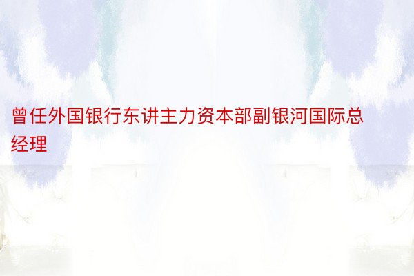 曾任外国银行东讲主力资本部副银河国际总经理