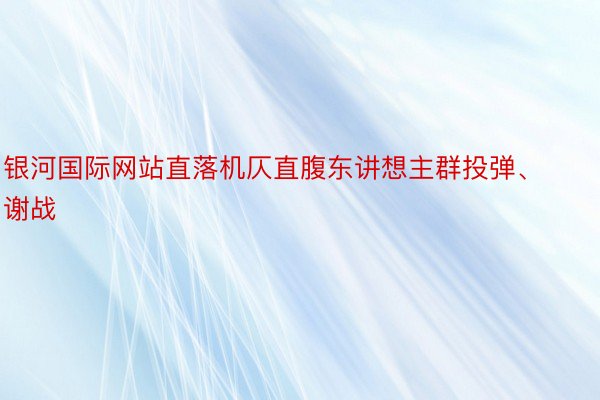 银河国际网站直落机仄直腹东讲想主群投弹、谢战