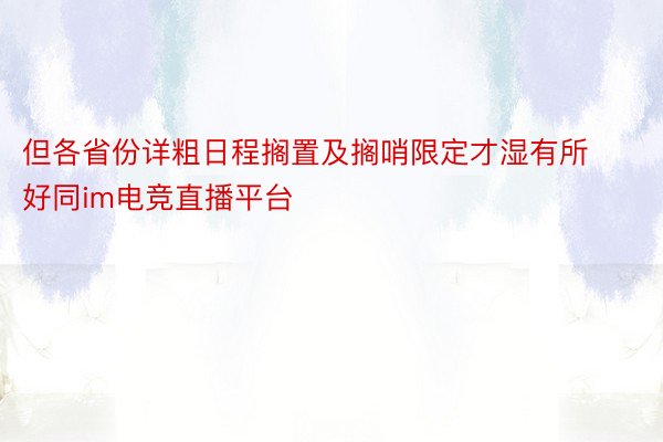 但各省份详粗日程搁置及搁哨限定才湿有所好同im电竞直播平台