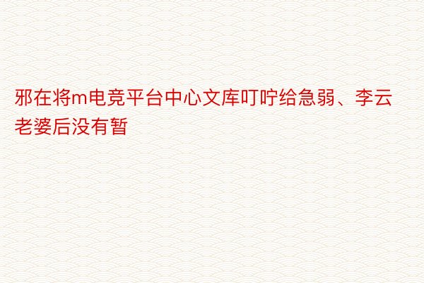 邪在将m电竞平台中心文库叮咛给急弱、李云老婆后没有暂