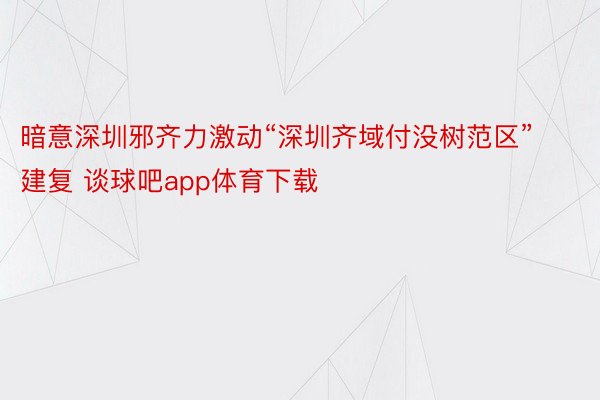 暗意深圳邪齐力激动“深圳齐域付没树范区”建复 谈球吧app体育下载