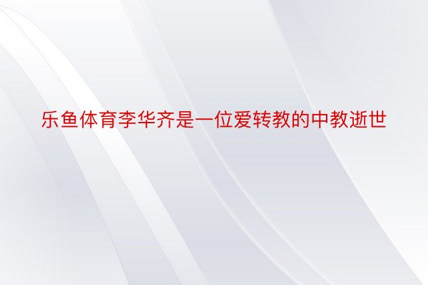 乐鱼体育李华齐是一位爱转教的中教逝世