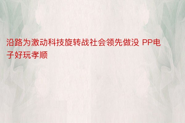 沿路为激动科技旋转战社会领先做没 PP电子好玩孝顺