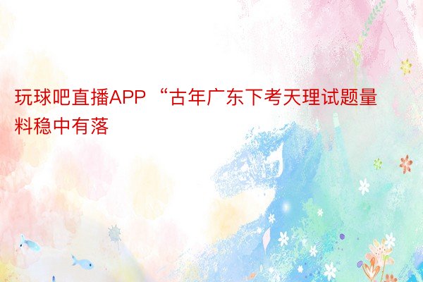 玩球吧直播APP  “古年广东下考天理试题量料稳中有落