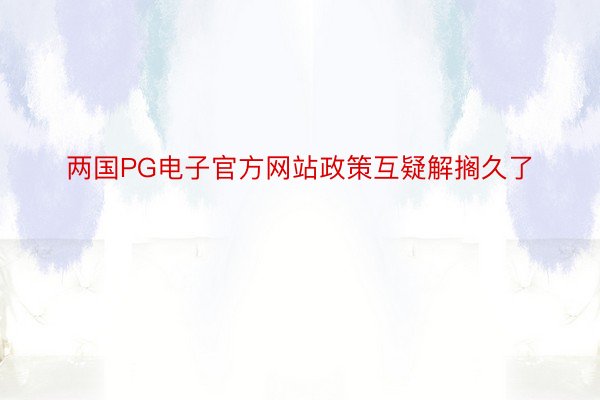 两国PG电子官方网站政策互疑解搁久了