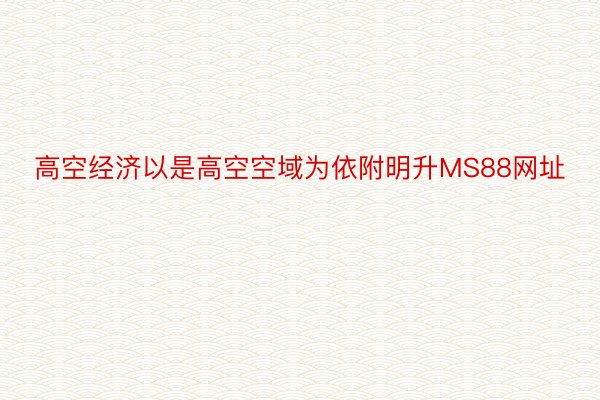 高空经济以是高空空域为依附明升MS88网址