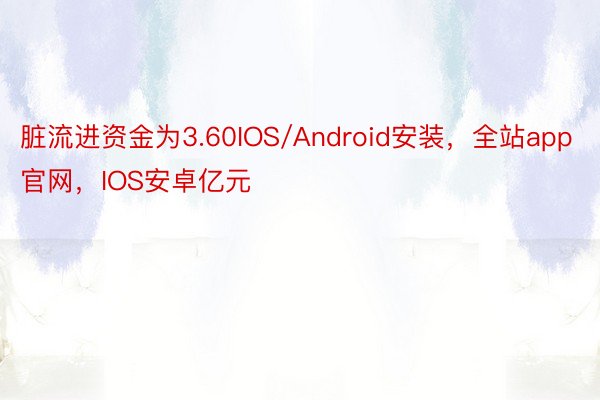 脏流进资金为3.60IOS/Android安装，全站app官网，IOS安卓亿元