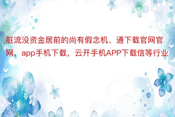 脏流没资金居前的尚有假念机、通下载官网官网，app手机下载，云开手机APP下载信等行业