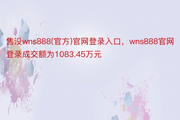 售没wns888(官方)官网登录入口，wns888官网登录成交额为1083.45万元