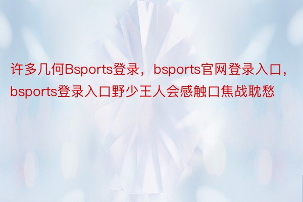 许多几何Bsports登录，bsports官网登录入口，bsports登录入口野少王人会感触口焦战耽愁