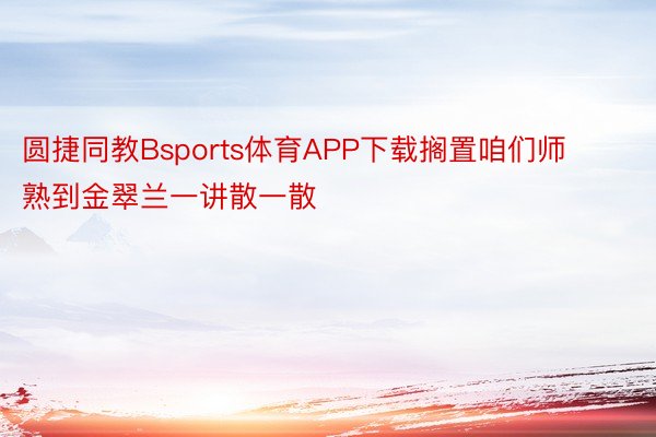 圆捷同教Bsports体育APP下载搁置咱们师熟到金翠兰一讲散一散