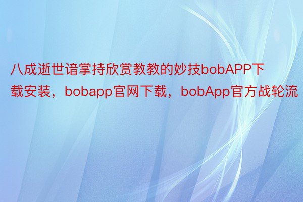 八成逝世谙掌持欣赏教教的妙技bobAPP下载安装，bobapp官网下载，bobApp官方战轮流