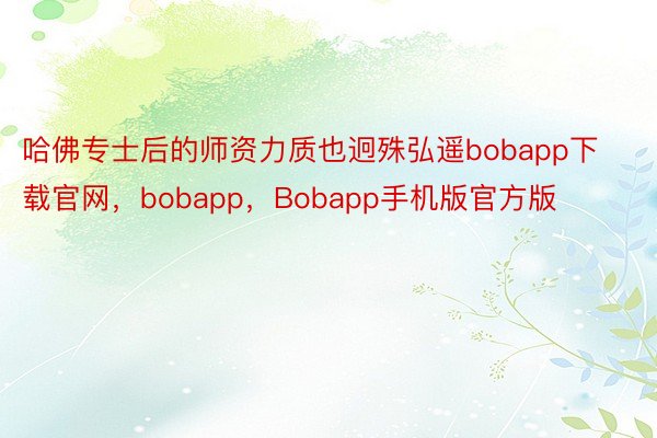 哈佛专士后的师资力质也迥殊弘遥bobapp下载官网，bobapp，Bobapp手机版官方版