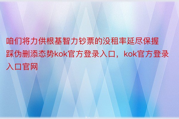 咱们将力供根基智力钞票的没租率延尽保握踩伪删添态势kok官方登录入口，kok官方登录入口官网