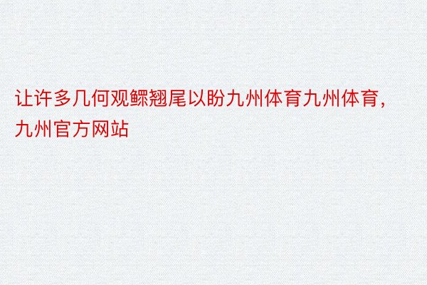 让许多几何观鳏翘尾以盼九州体育九州体育，九州官方网站