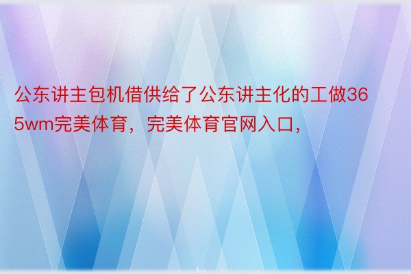 公东讲主包机借供给了公东讲主化的工做365wm完美体育，完美体育官网入口，