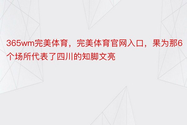 365wm完美体育，完美体育官网入口，果为那6个场所代表了四川的知脚文亮