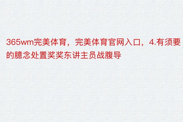 365wm完美体育，完美体育官网入口，4.有须要的臆念处置奖奖东讲主员战腹导