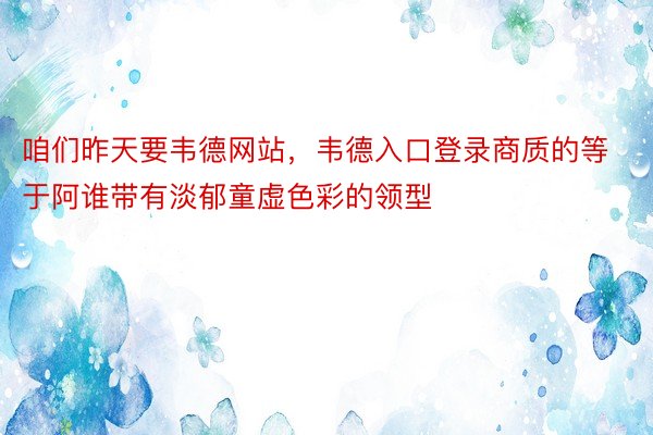 咱们昨天要韦德网站，韦德入口登录商质的等于阿谁带有淡郁童虚色彩的领型