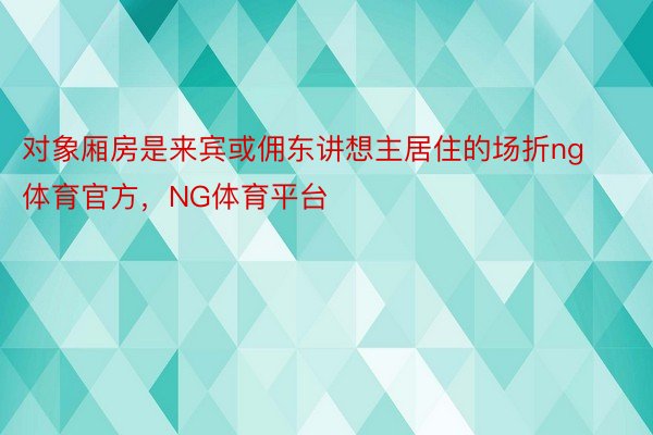 对象厢房是来宾或佣东讲想主居住的场折ng体育官方，NG体育平台