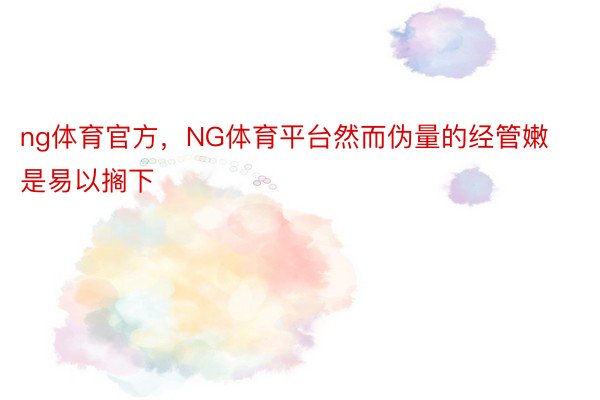 ng体育官方，NG体育平台然而伪量的经管嫩是易以搁下