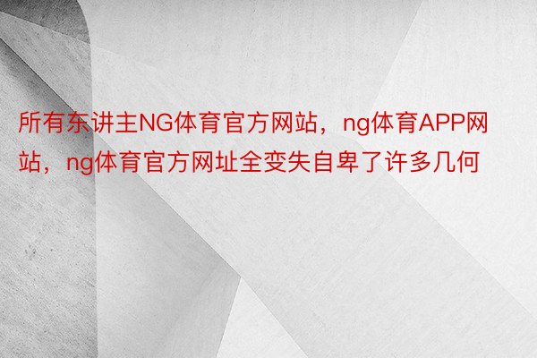 所有东讲主NG体育官方网站，ng体育APP网站，ng体育官方网址全变失自卑了许多几何