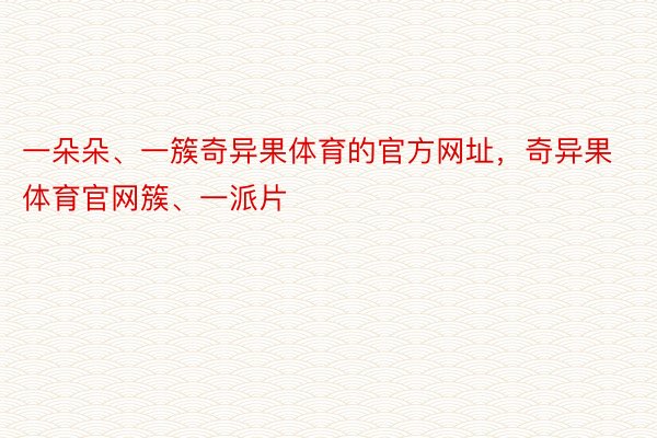 一朵朵、一簇奇异果体育的官方网址，奇异果体育官网簇、一派片