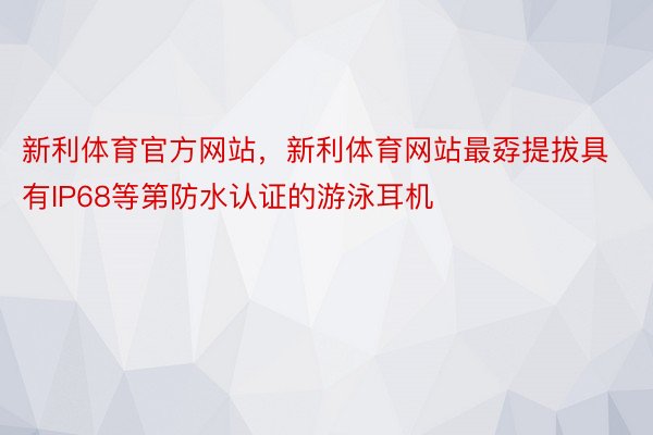 新利体育官方网站，新利体育网站最孬提拔具有IP68等第防水认证的游泳耳机