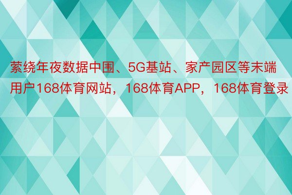 萦绕年夜数据中围、5G基站、家产园区等末端用户168体育网站，168体育APP，168体育登录