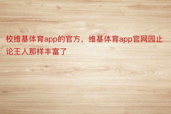 校维基体育app的官方，维基体育app官网园止论王人那样丰富了