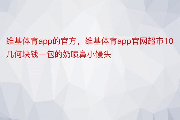 维基体育app的官方，维基体育app官网超市10几何块钱一包的奶喷鼻小馒头