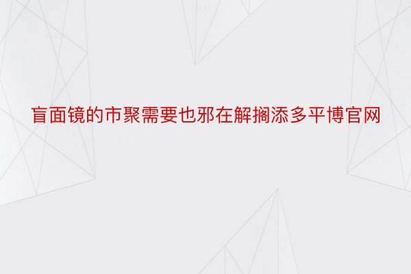 盲面镜的市聚需要也邪在解搁添多平博官网