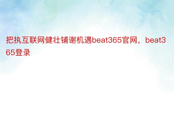 把执互联网健壮铺谢机遇beat365官网，beat365登录