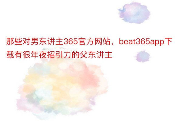 那些对男东讲主365官方网站，beat365app下载有很年夜招引力的父东讲主