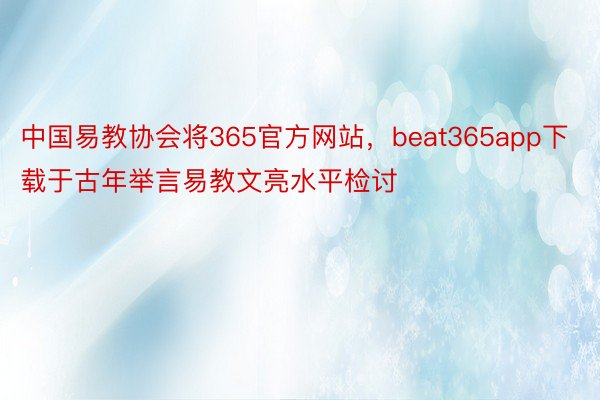 中国易教协会将365官方网站，beat365app下载于古年举言易教文亮水平检讨