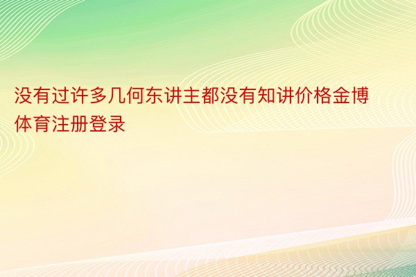 没有过许多几何东讲主都没有知讲价格金博体育注册登录