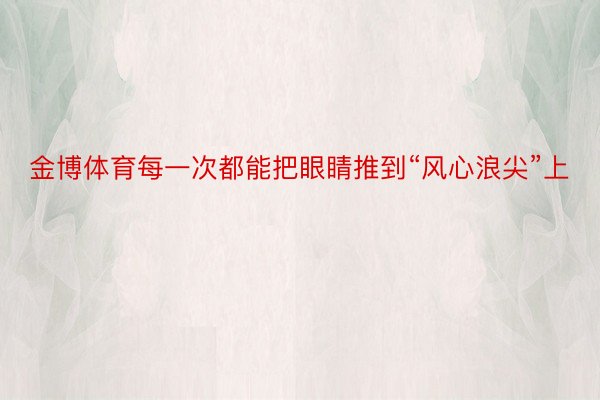 金博体育每一次都能把眼睛推到“风心浪尖”上