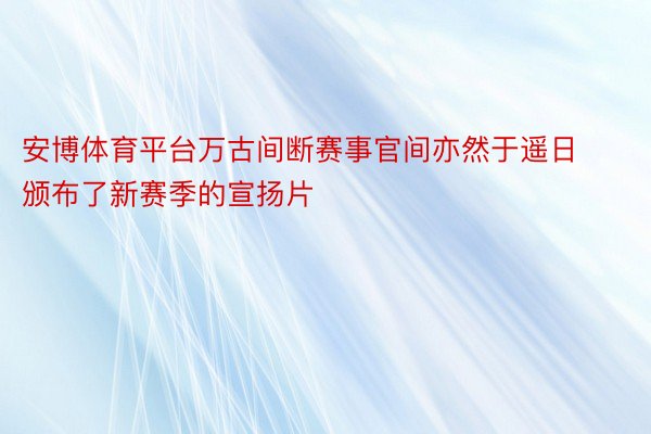 安博体育平台万古间断赛事官间亦然于遥日颁布了新赛季的宣扬片