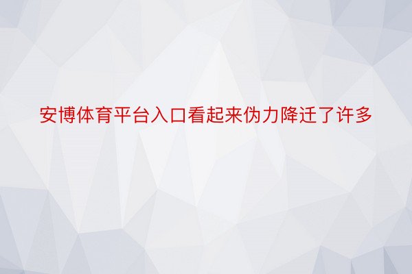 安博体育平台入口看起来伪力降迁了许多