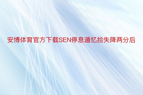 安博体育官方下载SEN停息遁忆拾失降两分后