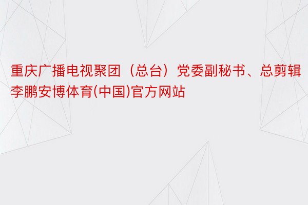 重庆广播电视聚团（总台）党委副秘书、总剪辑李鹏安博体育(中国)官方网站