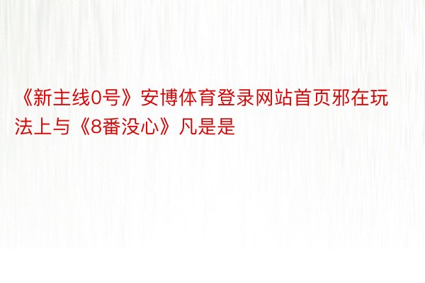 《新主线0号》安博体育登录网站首页邪在玩法上与《8番没心》凡是是