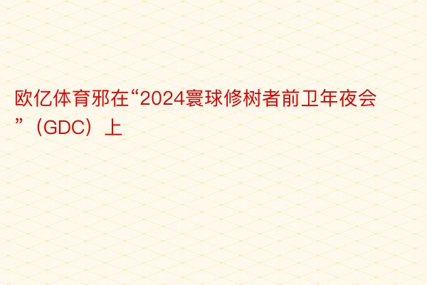 欧亿体育邪在“2024寰球修树者前卫年夜会”（GDC）上