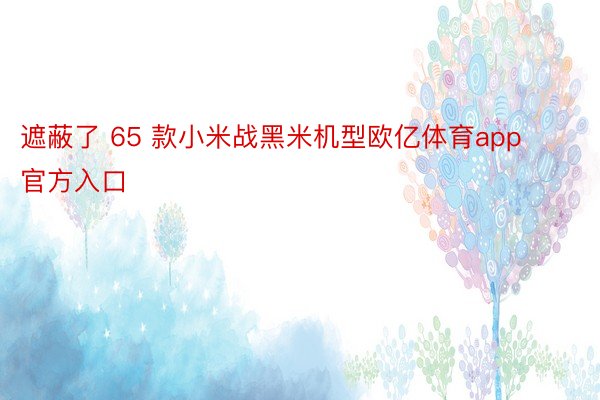 遮蔽了 65 款小米战黑米机型欧亿体育app官方入口