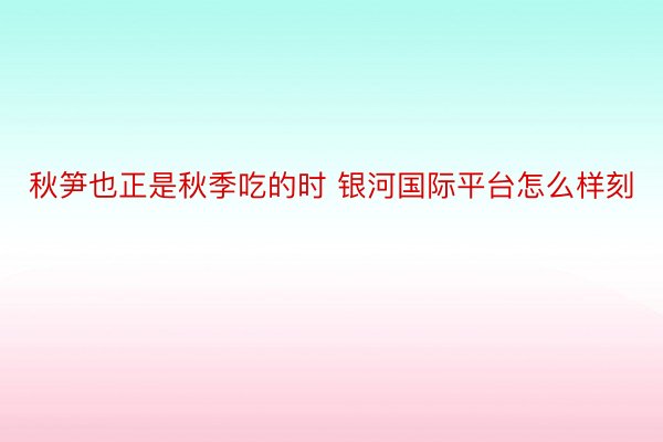 秋笋也正是秋季吃的时 银河国际平台怎么样刻