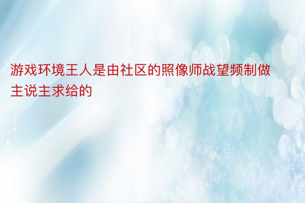 游戏环境王人是由社区的照像师战望频制做主说主求给的