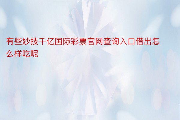 有些妙技千亿国际彩票官网查询入口借出怎么样吃呢