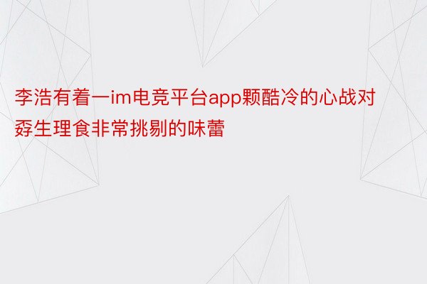 李浩有着一im电竞平台app颗酷冷的心战对孬生理食非常挑剔的味蕾