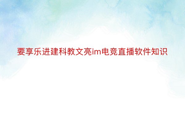 要享乐进建科教文亮im电竞直播软件知识